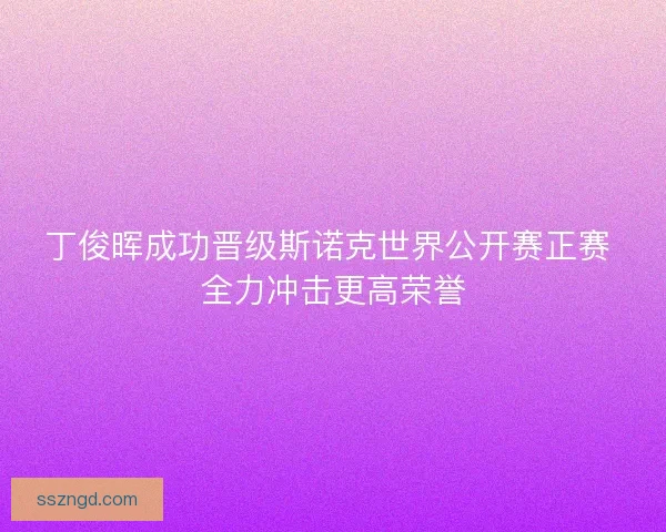 丁俊晖成功晋级斯诺克世界公开赛正赛 全力冲击更高荣誉