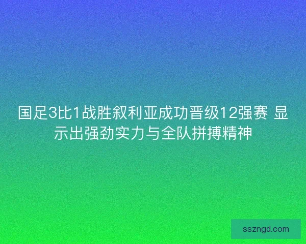 国足3比1战胜叙利亚成功晋级12强赛 显示出强劲实力与全队拼搏精神