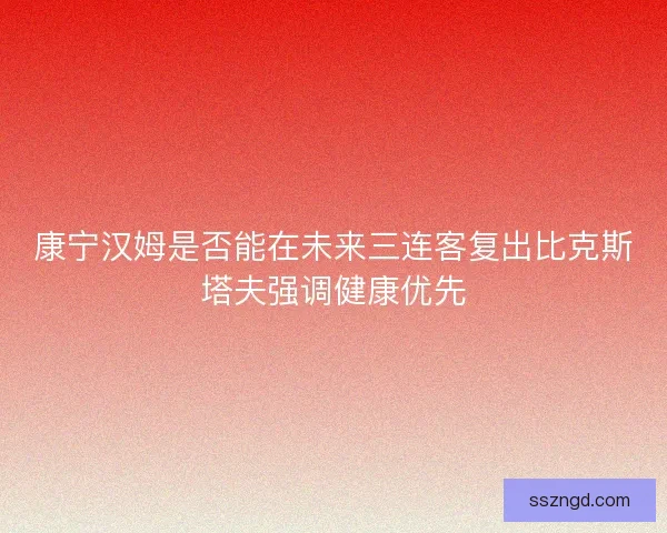 康宁汉姆是否能在未来三连客复出比克斯塔夫强调健康优先