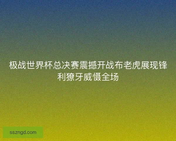 极战世界杯总决赛震撼开战布老虎展现锋利獠牙威慑全场