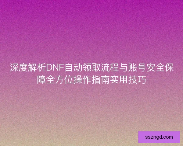 深度解析DNF自动领取流程与账号安全保障全方位操作指南实用技巧