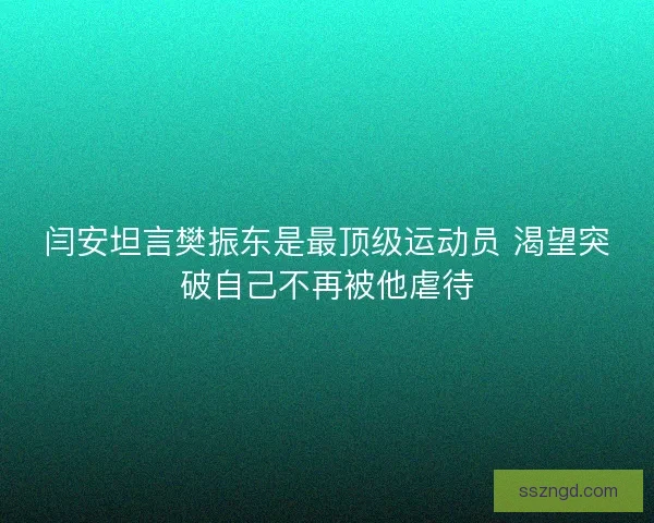 闫安坦言樊振东是最顶级运动员 渴望突破自己不再被他虐待
