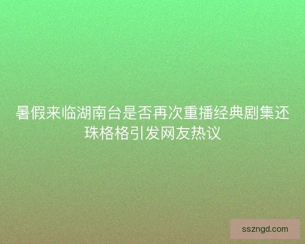 暑假来临湖南台是否再次重播经典剧集还珠格格引发网友热议
