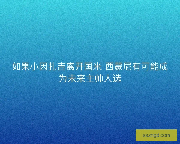 如果小因扎吉离开国米 西蒙尼有可能成为未来主帅人选