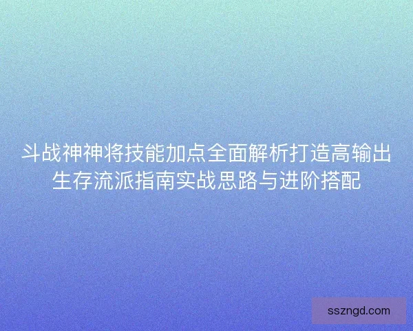 斗战神神将技能加点全面解析打造高输出生存流派指南实战思路与进阶搭配